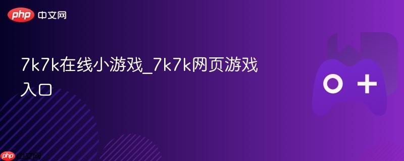 7k7k在线小游戏，最新网页游戏入口