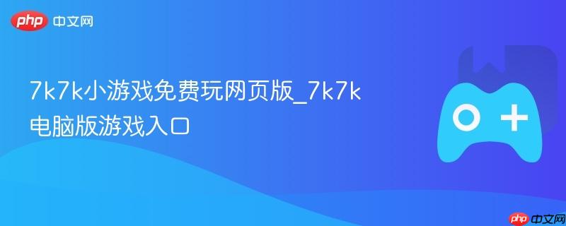 7k7k小游戏免费玩网页版与电脑版游戏入口全攻略