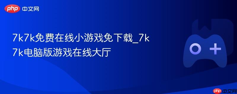 7k7k免费在线小游戏免下载_7k7k电脑版游戏在线大厅