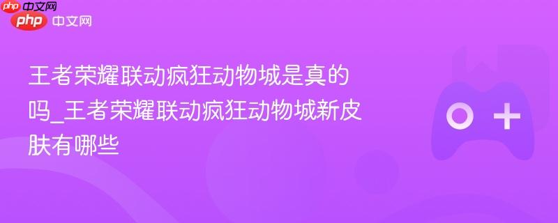王者荣耀联动疯狂动物城消息真假及新皮肤一览