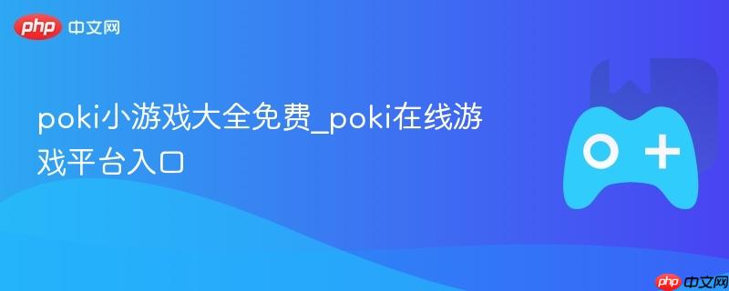 Poki小游戏大全免费玩，在线游戏平台入口来袭！