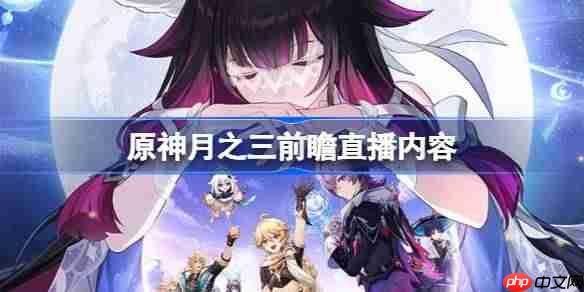 原神月之三前瞻直播内容有哪些-原神月之三直播前瞻内容大全