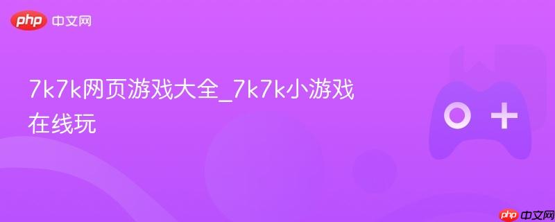7k7k网页游戏大全，在线畅玩各类小游戏