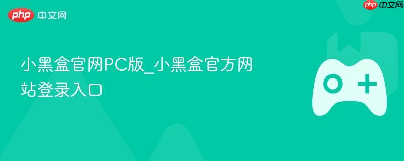 小黑盒官网PC版登录入口指南