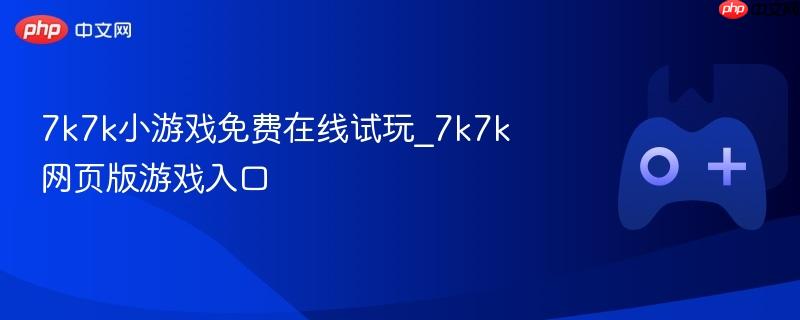 7k7k小游戏在线试玩，免费体验网页版游戏乐趣