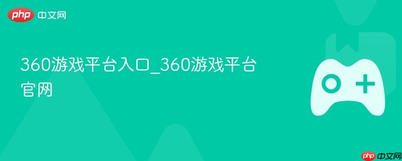 360游戏平台官网入口及平台介绍