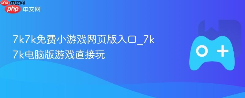 7k7k免费小游戏网页版入口，电脑版游戏畅玩指南