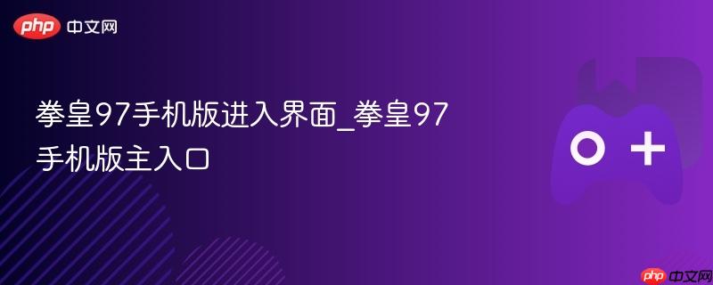 拳皇97手机版进入指南，主入口及操作指南