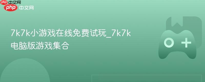 7k7k小游戏在线，免费试玩电脑版游戏集合