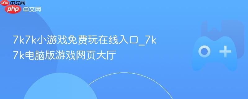7k7k小游戏在线入口，电脑版游戏网页大厅免费玩