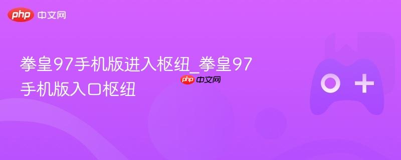 拳皇97手机版，进入入口枢纽的攻略指南