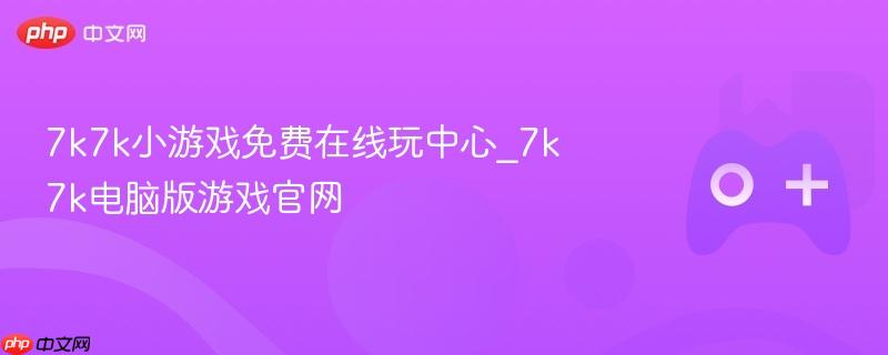 7k7k小游戏免费在线玩中心，电脑版游戏官网