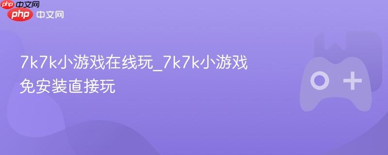 7k7k小游戏在线畅玩，免安装直接体验