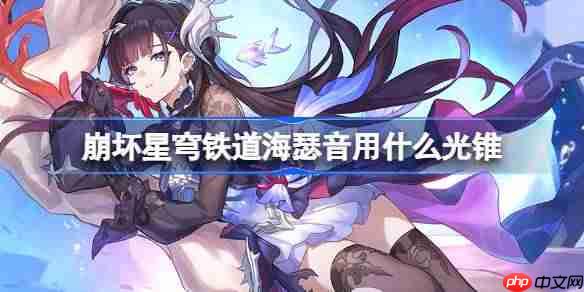 崩坏星穹铁道海瑟音用什么光锥-崩铁海瑟音光锥推荐