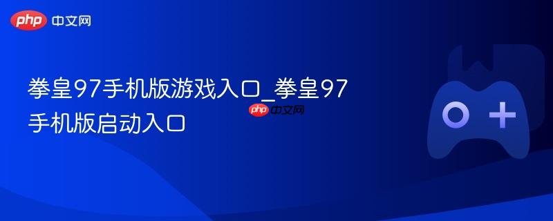 拳皇97手机版游戏启动指南，入口详解