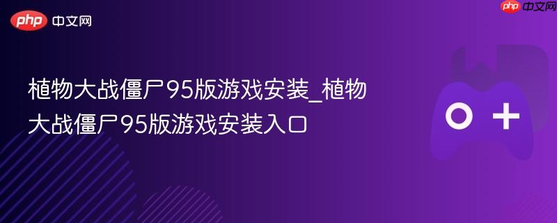 植物大战僵尸95版游戏安装攻略，入口与步骤详解