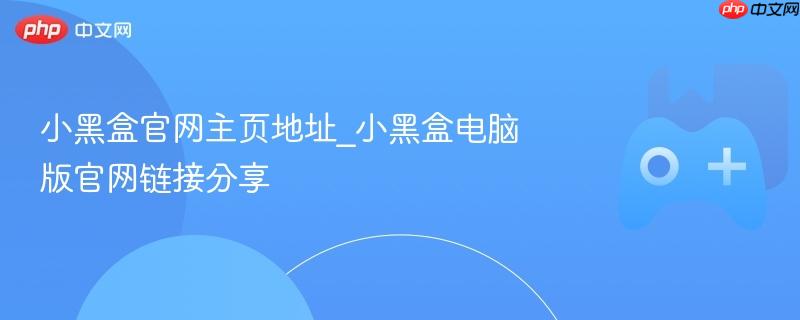 小黑盒官网链接及电脑版主页地址分享