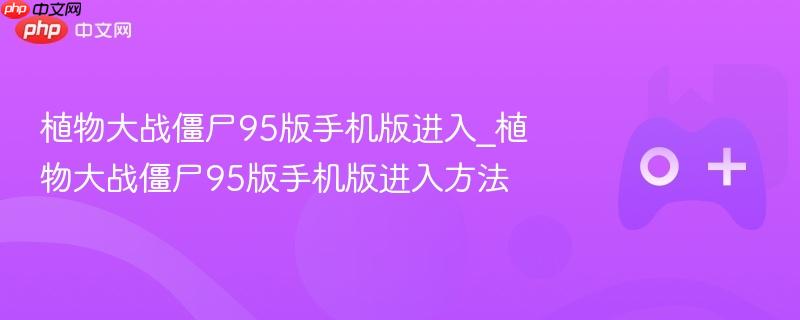 植物大战僵尸95版手机版进入攻略，详细步骤带你玩转游戏