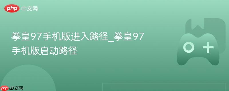 拳皇97手机版启动路径详解，进入游戏的指南
