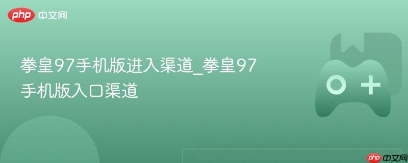 拳皇97手机版入口攻略，多渠道畅玩无阻