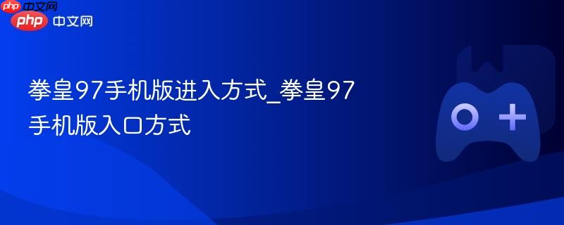 拳皇97手机版进入指南，快速找到入口方式
