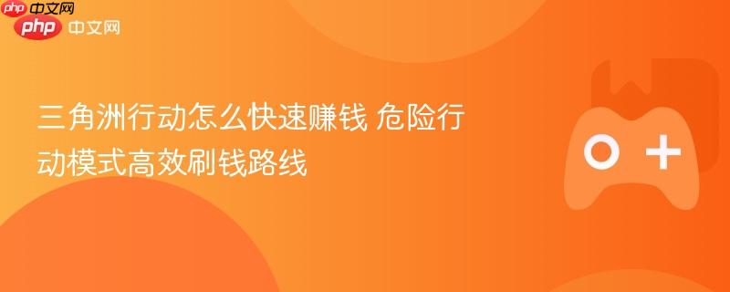 三角洲行动高效刷钱指南，危险行动模式赚钱秘籍