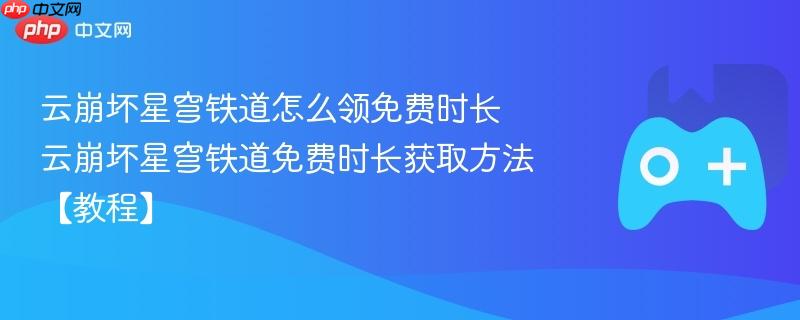 云崩坏星穹铁道免费时长获取攻略，领取方法与教程